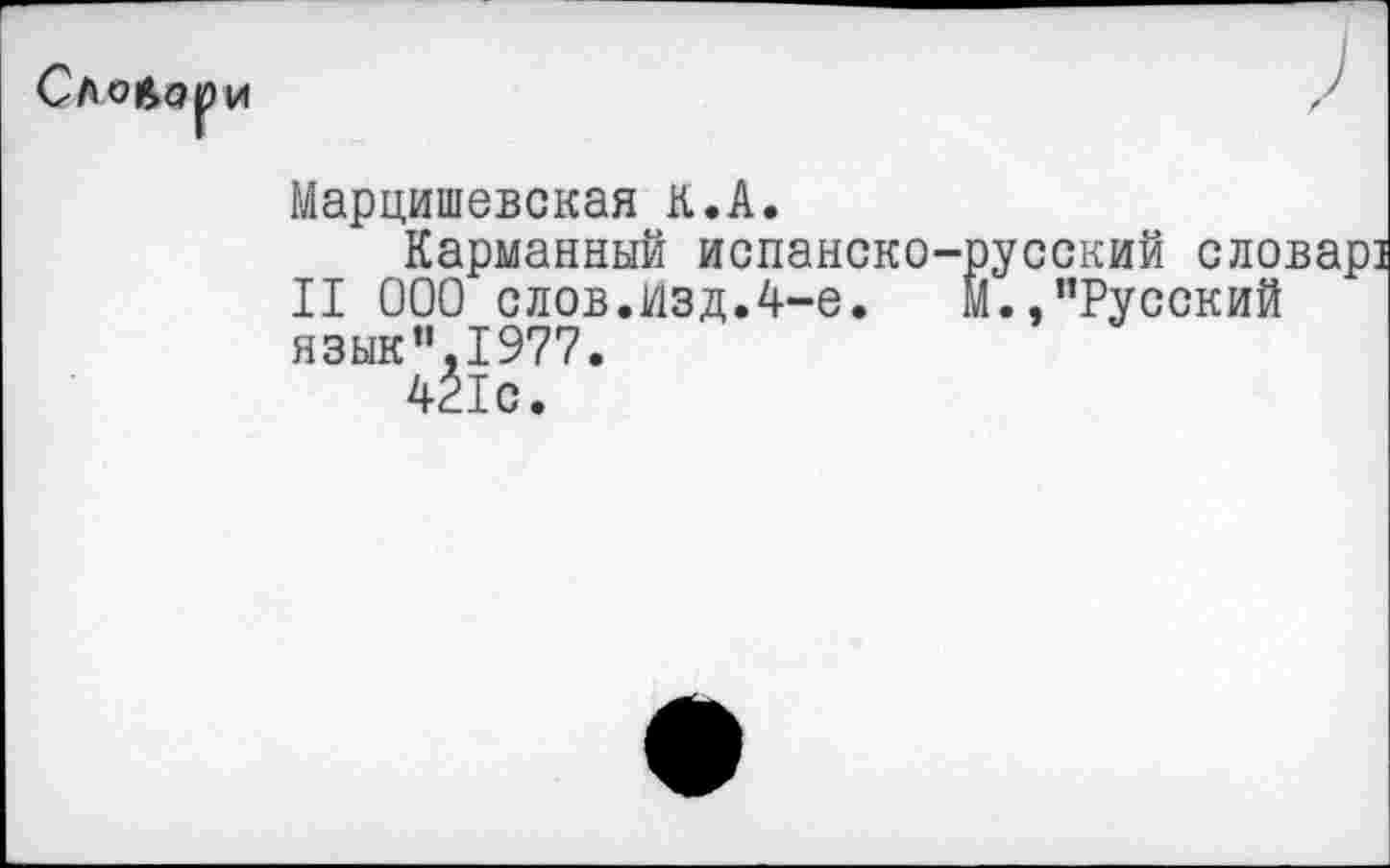 ﻿7 /
Марцишевская к.А.
Карманный испанско-русский словар] II 000 слов.Изд.4-е.	М.,"Русский
язык".1977.
421с.